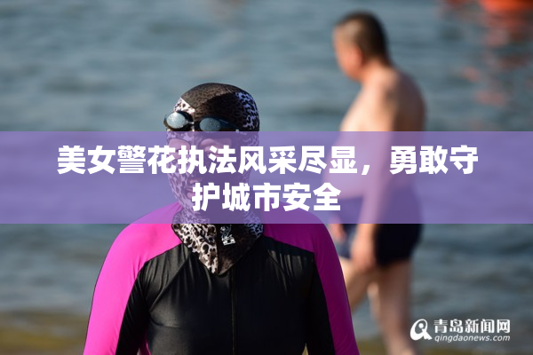 美女警花执法风采尽显，勇敢守护城市安全