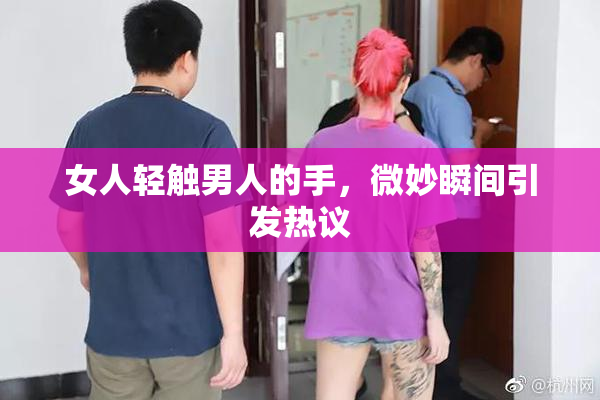 女人轻触男人的手，微妙瞬间引发热议