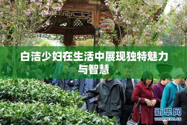 白洁少妇在生活中展现独特魅力与智慧