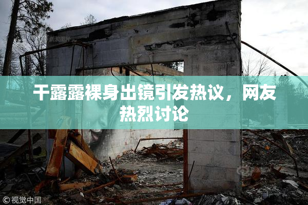 干露露裸身出镜引发热议，网友热烈讨论