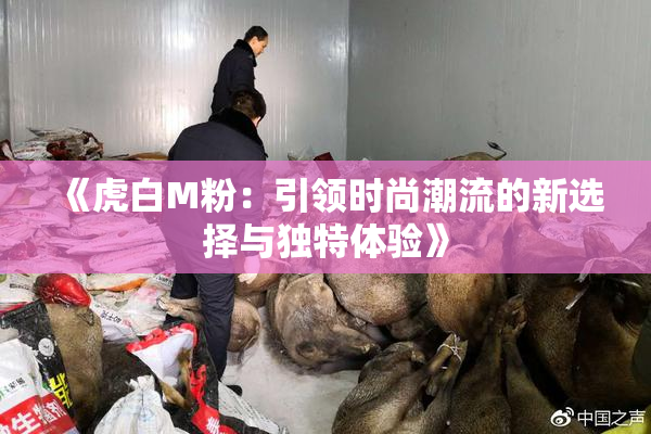 《虎白M粉：引领时尚潮流的新选择与独特体验》