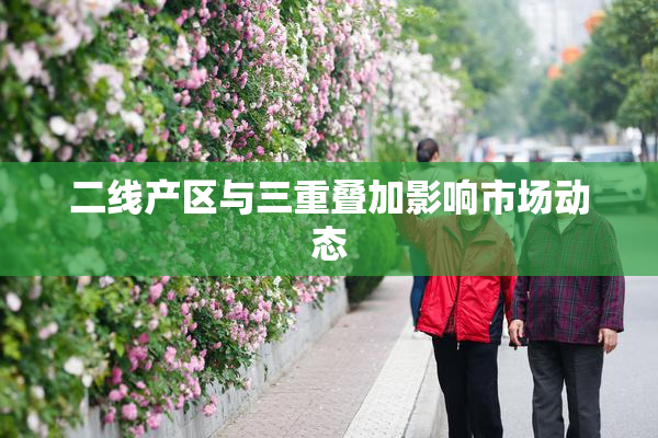二线产区与三重叠加影响市场动态