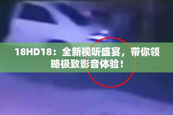 18HD18：全新视听盛宴，带你领略极致影音体验！