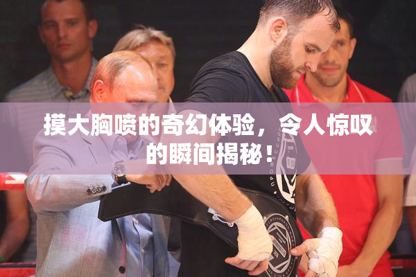 摸大胸喷的奇幻体验，令人惊叹的瞬间揭秘！