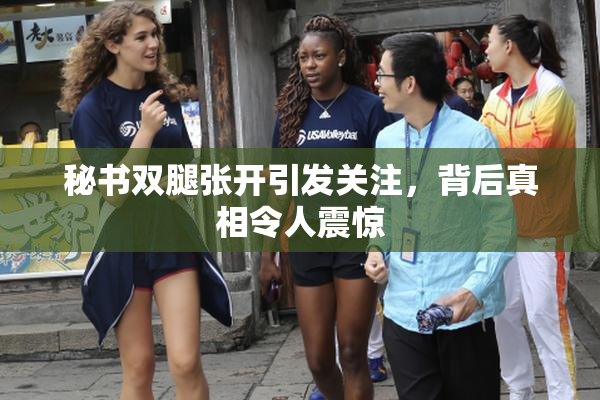 秘书双腿张开引发关注，背后真相令人震惊