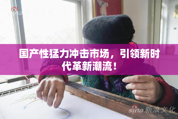 国产性猛力冲击市场，引领新时代革新潮流！