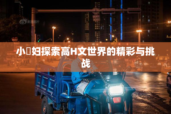 小婬妇探索高H文世界的精彩与挑战