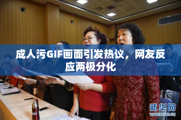 成人污GIF画面引发热议，网友反应两极分化