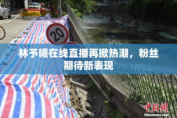 林予曦在线直播再掀热潮，粉丝期待新表现
