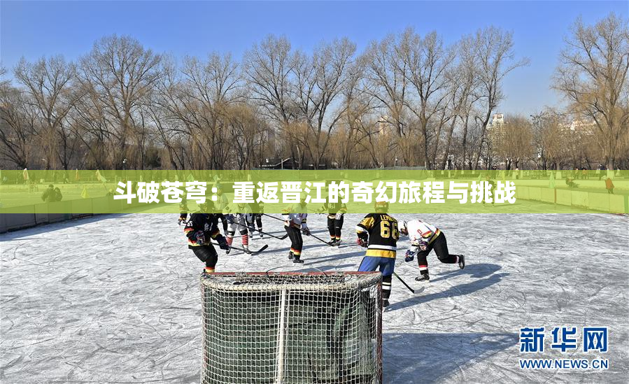 斗破苍穹：重返晋江的奇幻旅程与挑战