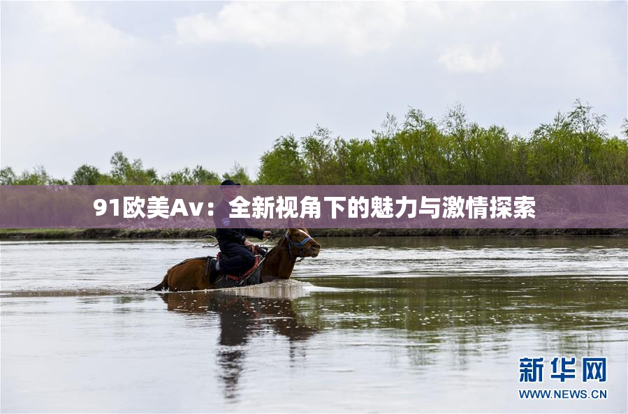 91欧美Av：全新视角下的魅力与激情探索