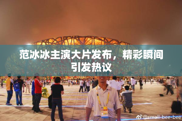 范冰冰主演大片发布，精彩瞬间引发热议