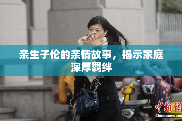 亲生子伦的亲情故事，揭示家庭深厚羁绊