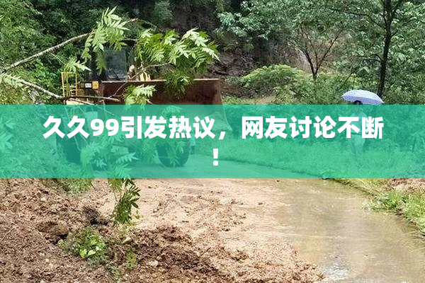 久久99引发热议，网友讨论不断！