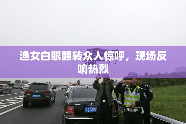 渔女白眼翻转众人惊呼，现场反响热烈