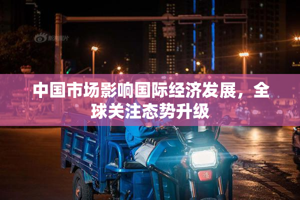 中国市场影响国际经济发展，全球关注态势升级