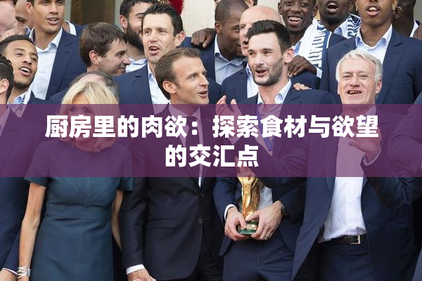 厨房里的肉欲：探索食材与欲望的交汇点