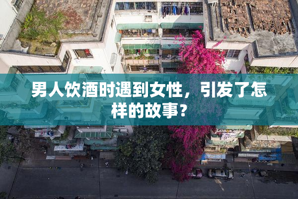 男人饮酒时遇到女性，引发了怎样的故事？