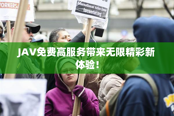 JAV免费高服务带来无限精彩新体验！