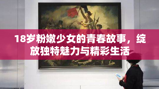 18岁粉嫩少女的青春故事，绽放独特魅力与精彩生活