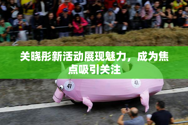 关晓彤新活动展现魅力，成为焦点吸引关注