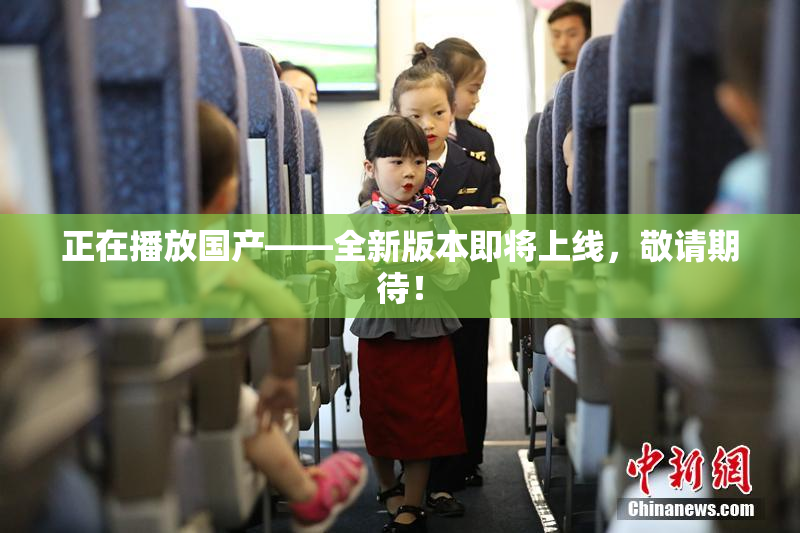 正在播放国产——全新版本即将上线，敬请期待！