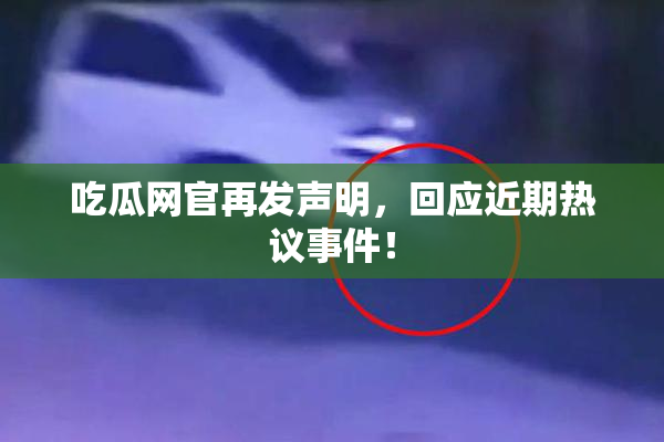 吃瓜网官再发声明，回应近期热议事件！