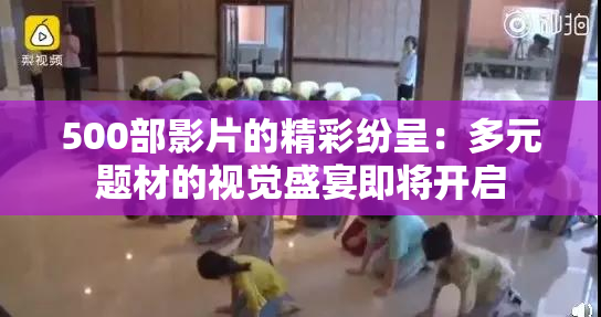 500部影片的精彩纷呈：多元题材的视觉盛宴即将开启