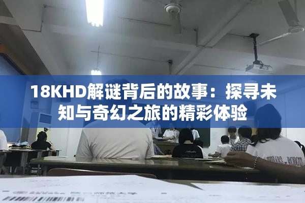 18KHD解谜背后的故事：探寻未知与奇幻之旅的精彩体验