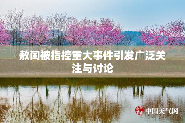 敖闰被指控重大事件引发广泛关注与讨论