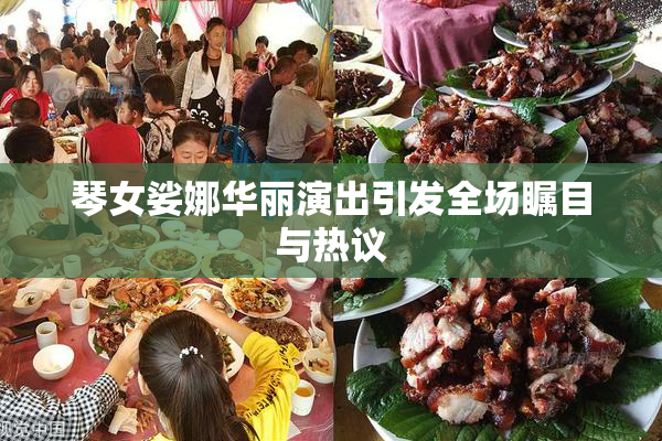 琴女娑娜华丽演出引发全场瞩目与热议