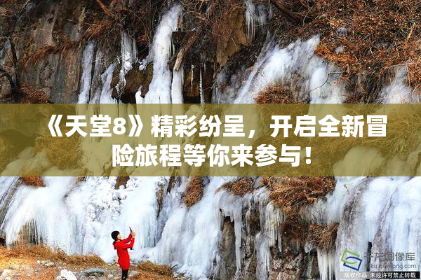 《天堂8》精彩纷呈，开启全新冒险旅程等你来参与！