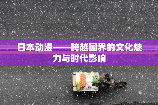 日本动漫——跨越国界的文化魅力与时代影响