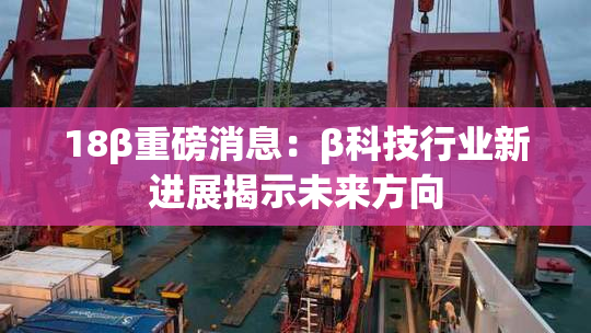18β重磅消息：β科技行业新进展揭示未来方向