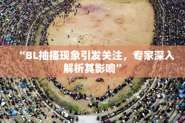 “BL抽搐现象引发关注，专家深入解析其影响”