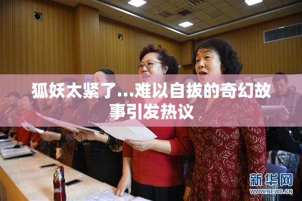 狐妖太紧了…难以自拔的奇幻故事引发热议