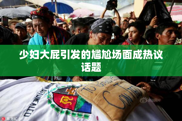 少妇大屁引发的尴尬场面成热议话题