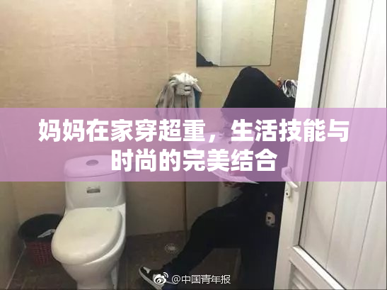 妈妈在家穿超重，生活技能与时尚的完美结合