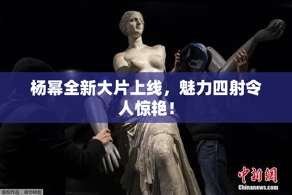 杨幂全新大片上线，魅力四射令人惊艳！