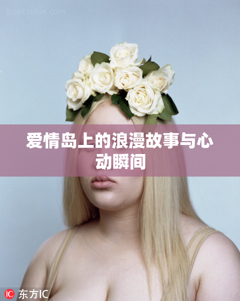 爱情岛上的浪漫故事与心动瞬间