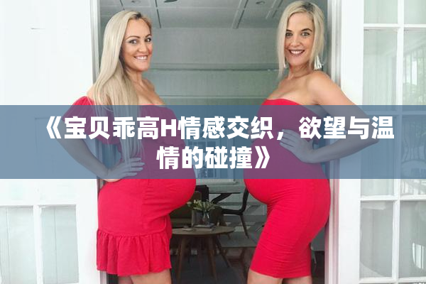 《宝贝乖高H情感交织，欲望与温情的碰撞》