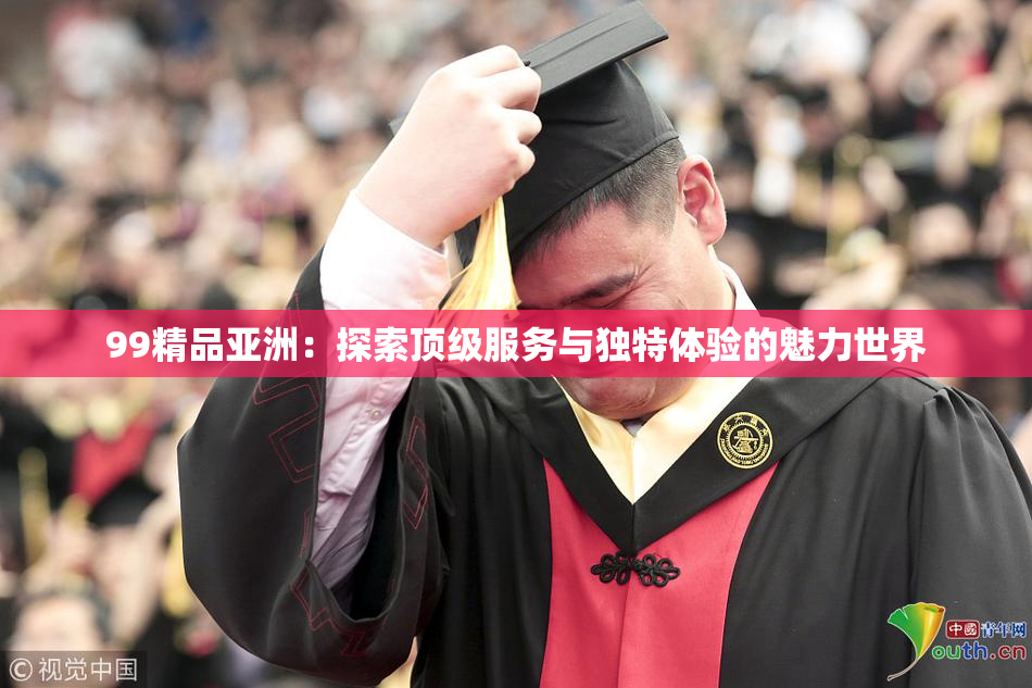 99精品亚洲：探索顶级服务与独特体验的魅力世界