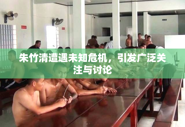 朱竹清遭遇未知危机，引发广泛关注与讨论