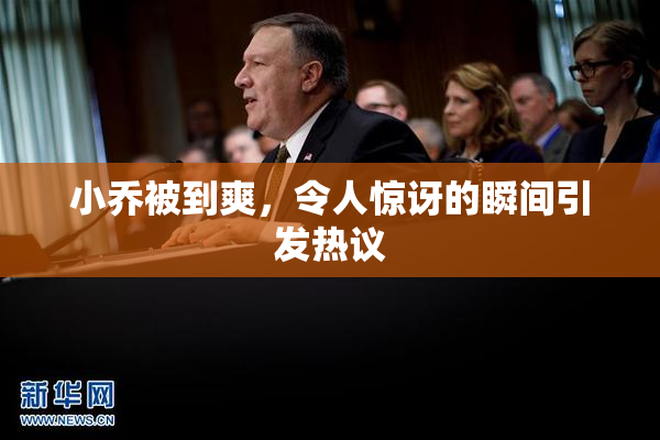 小乔被到爽，令人惊讶的瞬间引发热议