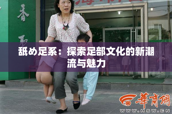 舐め足系：探索足部文化的新潮流与魅力