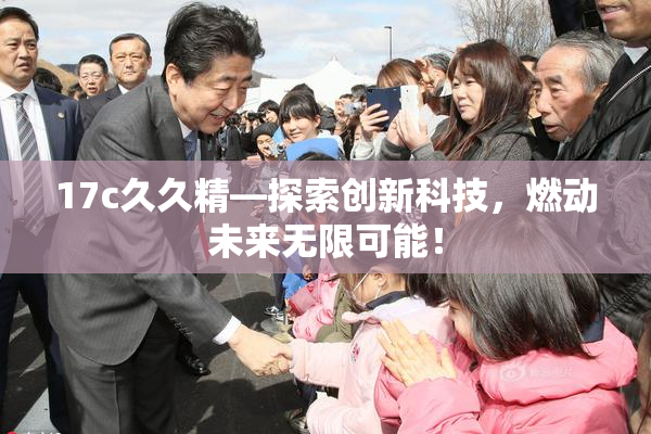 17c久久精—探索创新科技，燃动未来无限可能！