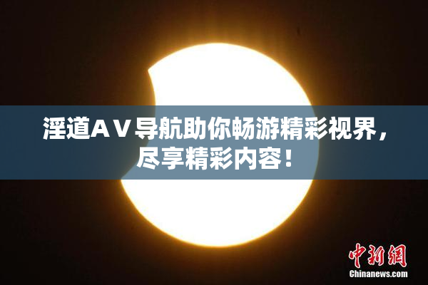 淫道AⅤ导航助你畅游精彩视界，尽享精彩内容！