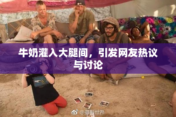 牛奶灌入大腿间，引发网友热议与讨论
