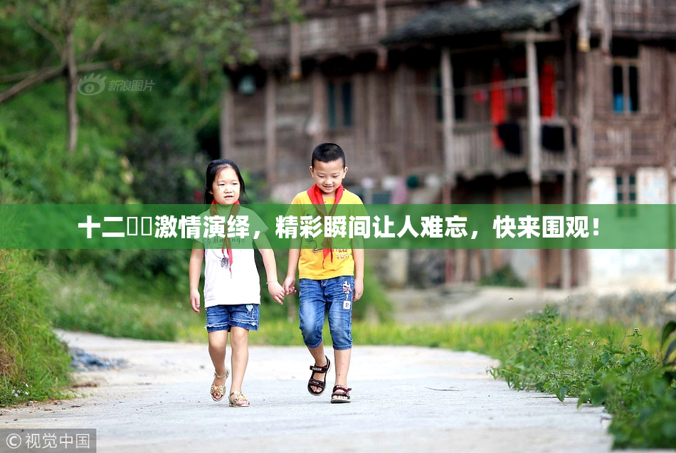 十二妺妺激情演绎，精彩瞬间让人难忘，快来围观！