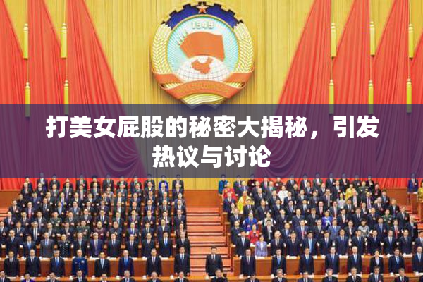 打美女屁股的秘密大揭秘，引发热议与讨论